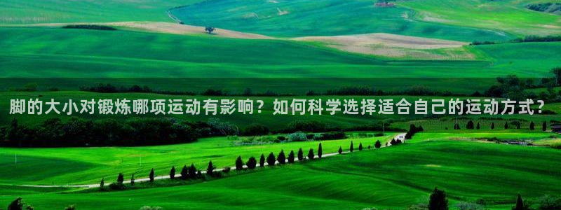 betway西汉姆联：脚的大小对锻炼哪项运动有影响？如何科学选择适合自己的运动方式？