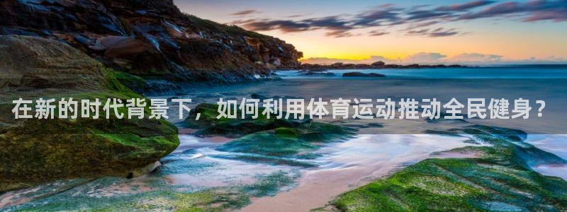 必威betway西汉姆联：在新的时代背景下，如何利用体育运动推动全民健身？