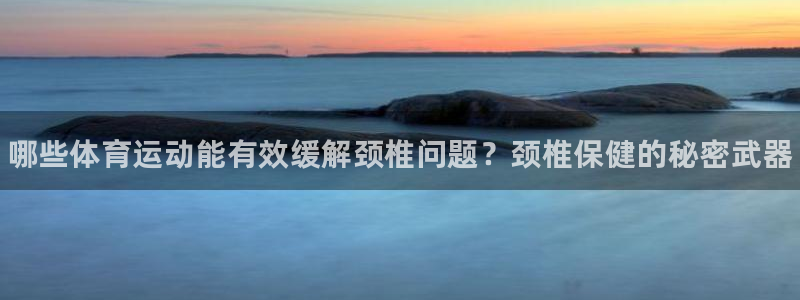 betway西汉姆：哪些体育运动能有效缓解颈椎问题？颈椎保健的秘密武器