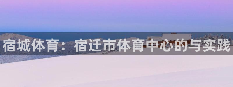 betway西汉姆联：宿城体育：宿迁市体育中心的与实践