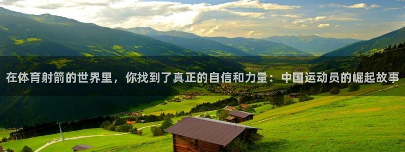 betway西汉姆联：在体育射箭的世界里，你找到了真正的自信和力量：中国运动员的崛起故事